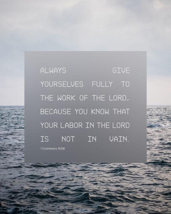 “Always give yourselves fully to the work of the Lord, because you know that your labor in the Lord is not in v...