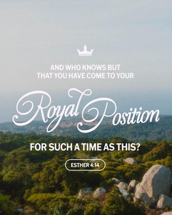 “And who knows but that you have come to your royal position for such a time as this?” – Esther 4:14