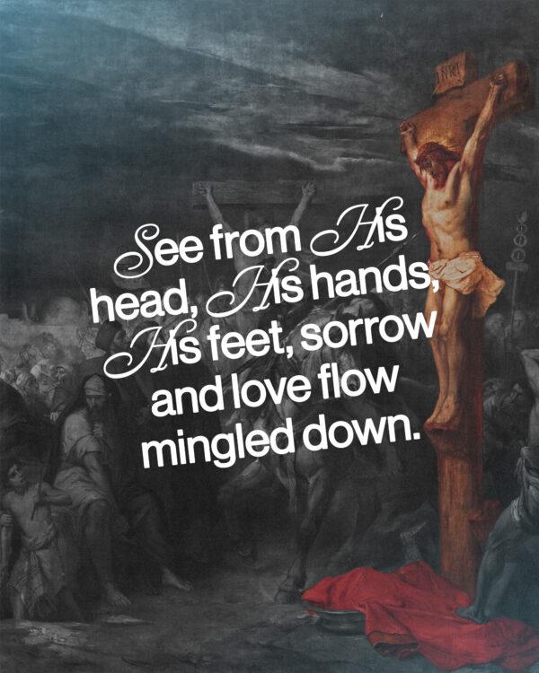 See from His head, His hands, His feet, sorrow and love flow mingled down.