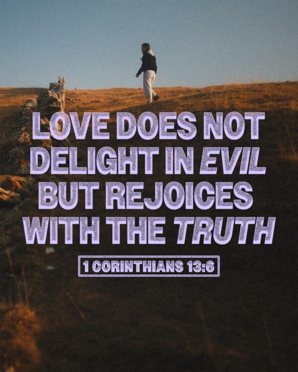 “Love does not delight in evil but rejoices with the truth.” – 1 Corinthians 13:6