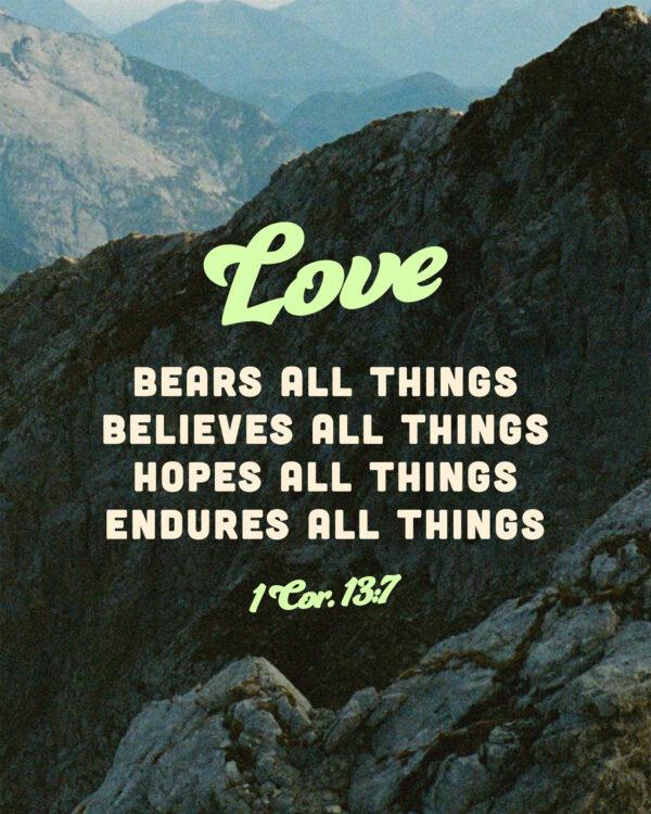 “Love bears all things, believes all things, hopes all things, endures all things.” – 1 Corinthians...