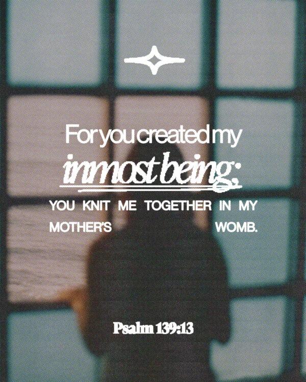 “For you created my inmost being; you knit me together in my mother’s womb.” – Psalm 139:13