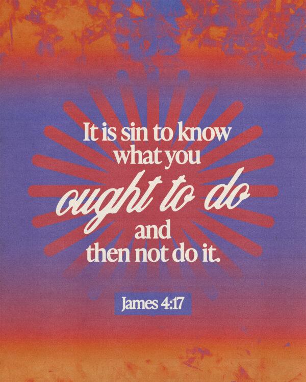 “It is sin to know what you ought to do and then not do it.” – James 4:17