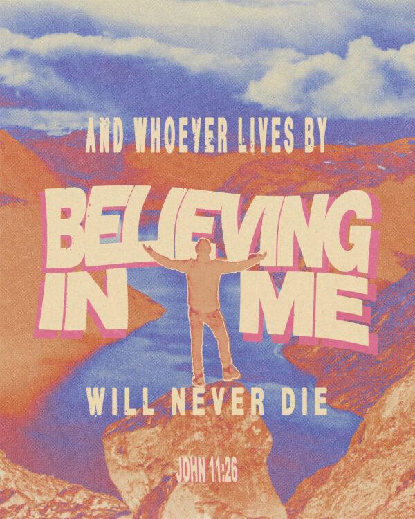 “And whoever lives by believing in me will never die.” – John 11:26