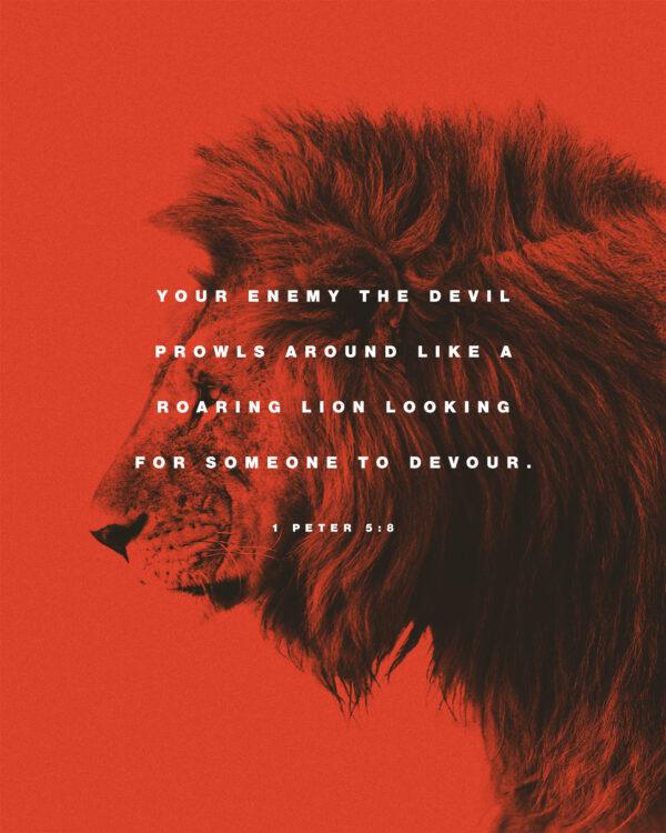 “Your enemy the devil prowls around like a roaring lion looking for someone to devour.” – 1 Peter 5:8