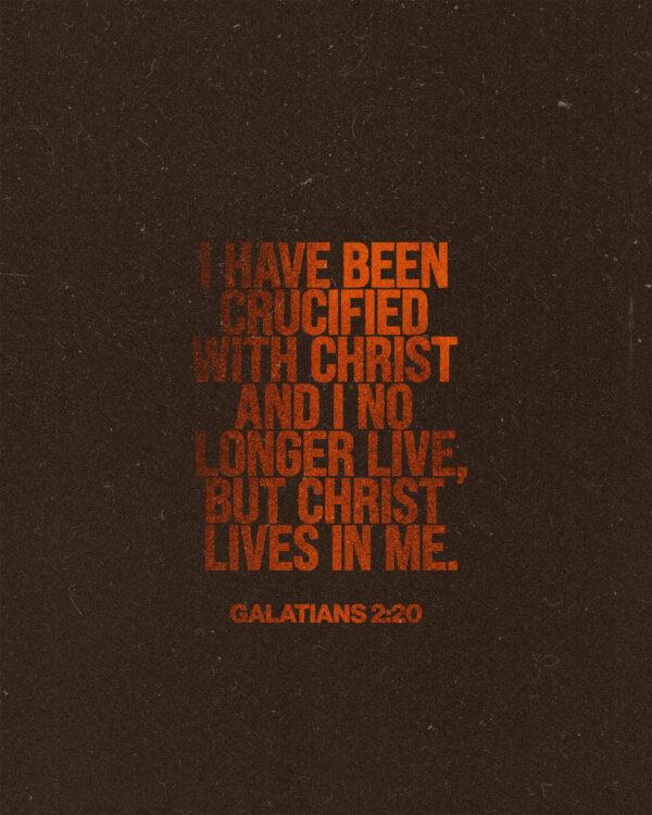 “I have been crucified with Christ and I no longer live, but Christ lives in me.” – Galatians 2:20