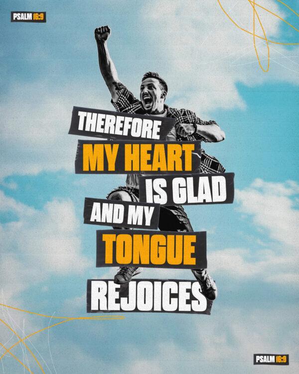 “Therefore my heart is glad and my tongue rejoices.” – Psalm 16:9