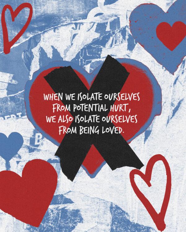 When we isolate ourselves from potential hurt, we also isolate ourselves from being loved.