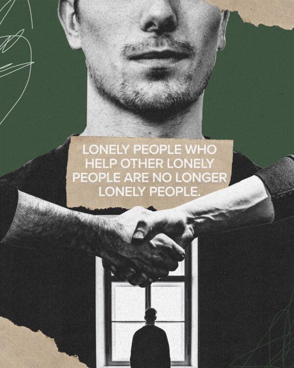 Lonely people who help other lonely people are no longer lonely people.