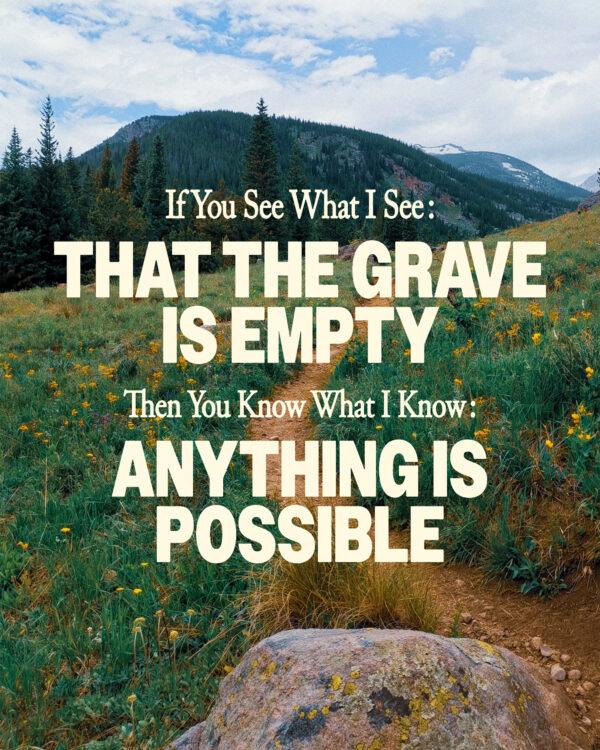 If you see what I see: that the grave is empty Then you know what I know: anything is possible.