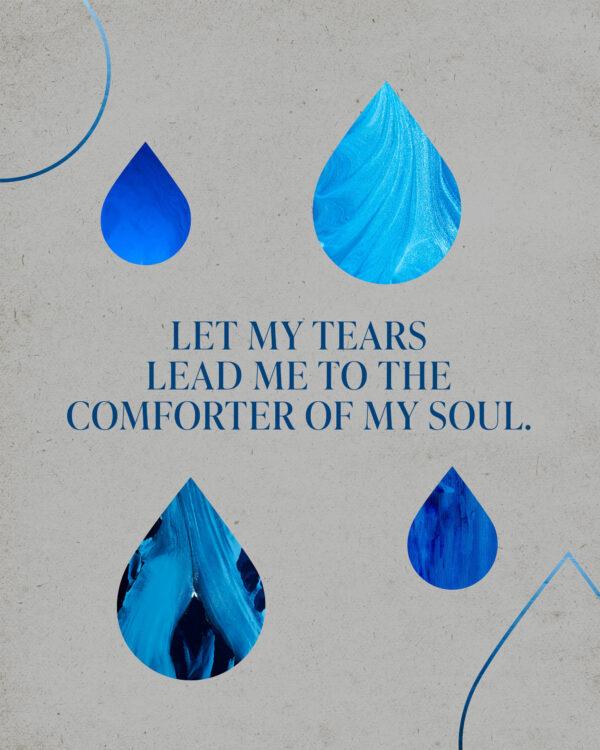 Let my tears lead me to the Comforter of my soul.