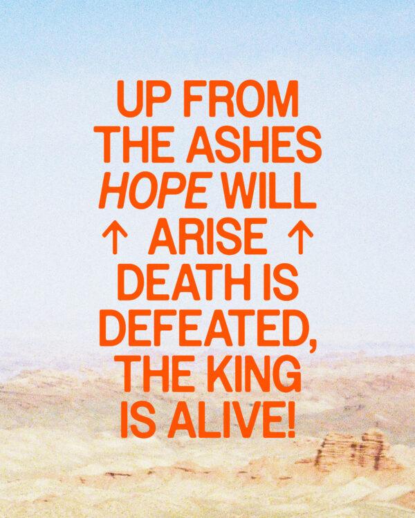 Up from the ashes hope will arise. Death is defeated, the King is alive!