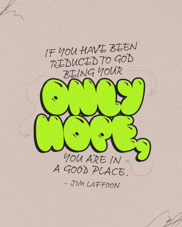 “If you have been reduced to God being your only hope, you are in a good place.” – Jim Laffoon