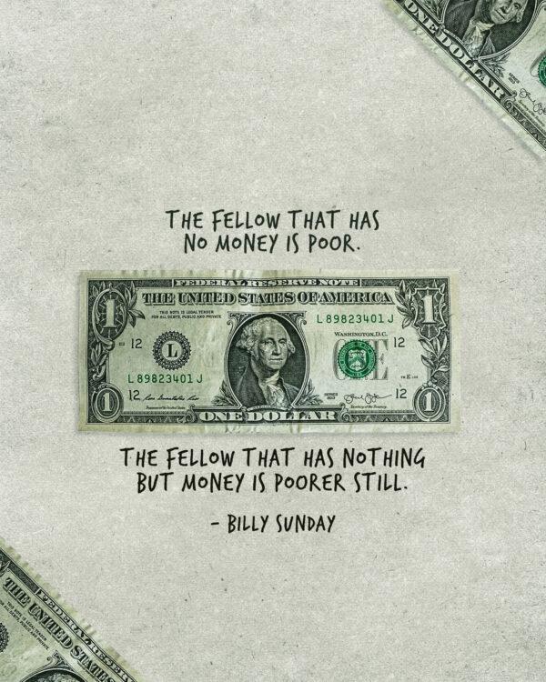 “The fellow that has no money is poor. The fellow that has nothing but money is poorer still.” – Bi...