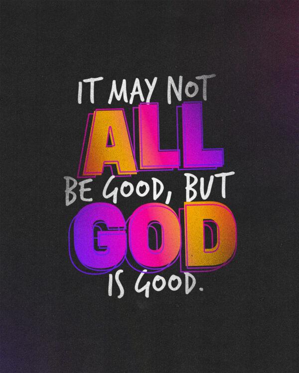 It may not all be good, but God is good.