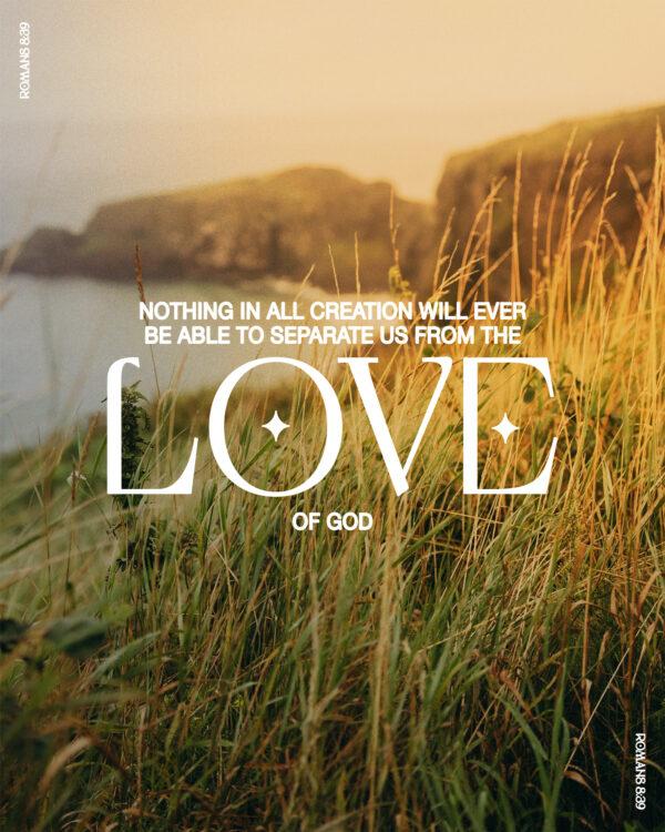 “Nothing in all creation will ever be able to separate us from the love of God.” – Romans 8:39