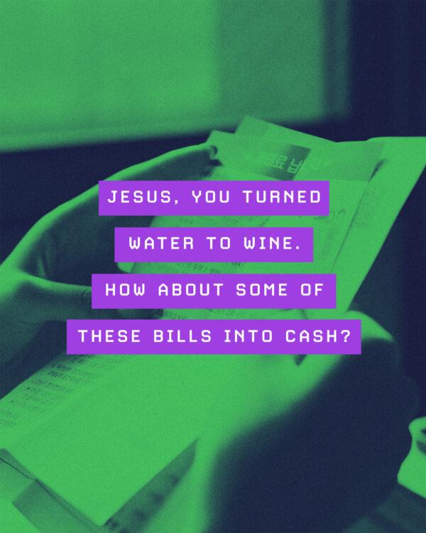 Jesus, you turned water to wine. How about some of these bills into cash?