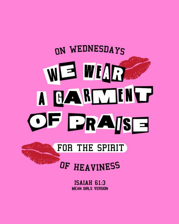 On Wednesdays we wear a garment of praise for the spirit of heaviness. Isaiah 61:3 (Mean Girls Version)