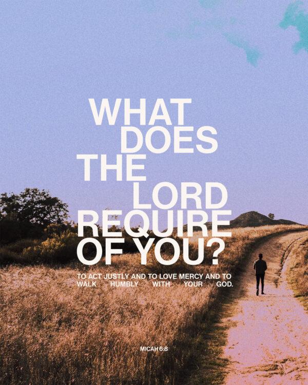 “What does the LORD require of you? To act justly and to love mercy and to walk humbly with your God.” &#...