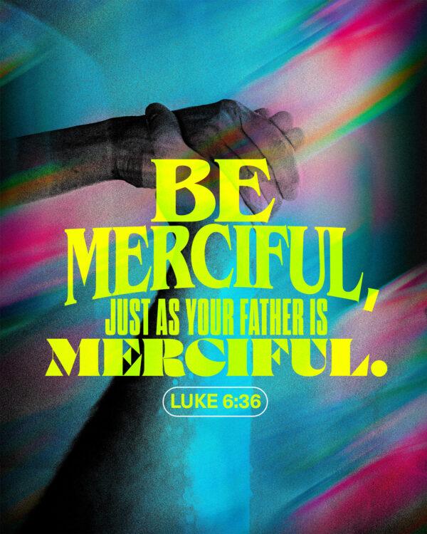 “Be merciful, just as your Father is merciful.” – Luke 6:36