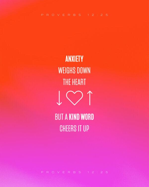 “Anxiety weighs down the heart, but a kind word cheers it up.” – Proverbs 12:25