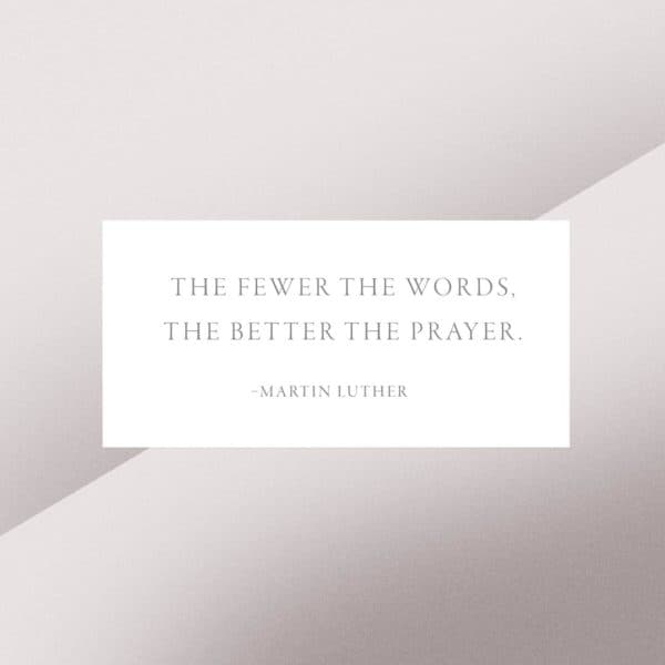 The fewer the words, the better the prayer. – Martin Luther