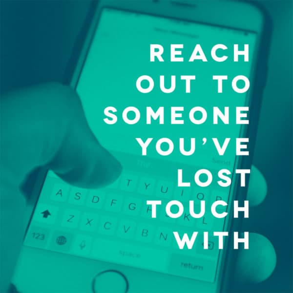 Reach out to someone you’ve lost touch with.