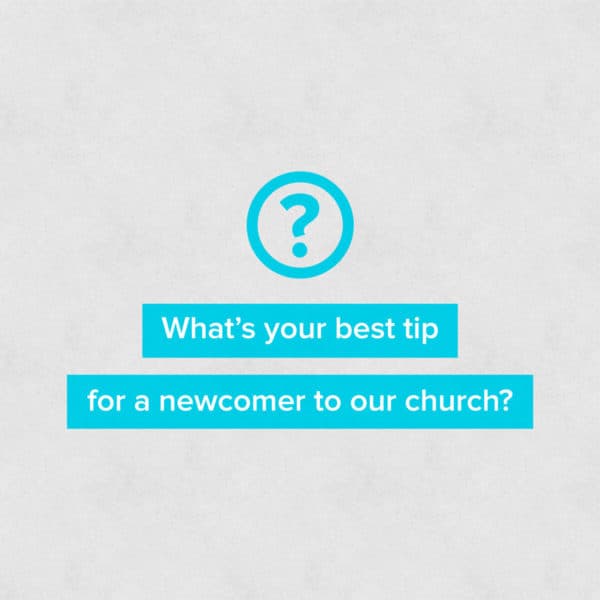 What’s your best tip for a newcomer to our church?