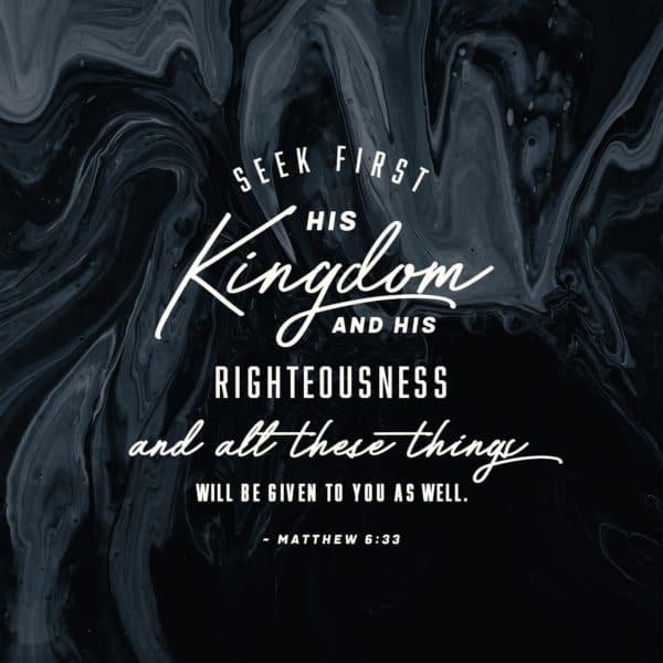 Seek first His kingdom and His righteousness, and all these things will be given to you as well. – Matthew 6:33