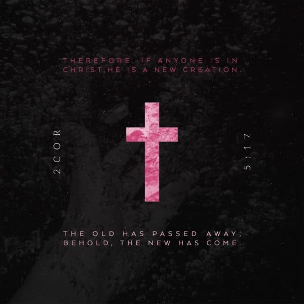 Therefore, if anyone is in Christ, He is a new creation. The old has passed away; behold, the new has come. – 2...