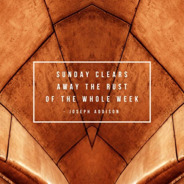 Sunday clears away the rust of the whole week. – Joseph Addison