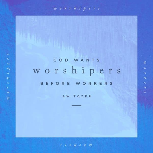 God wants worshipers before workers. – AW Tozer