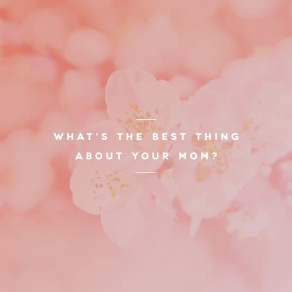 What’s the best thing about your mom?