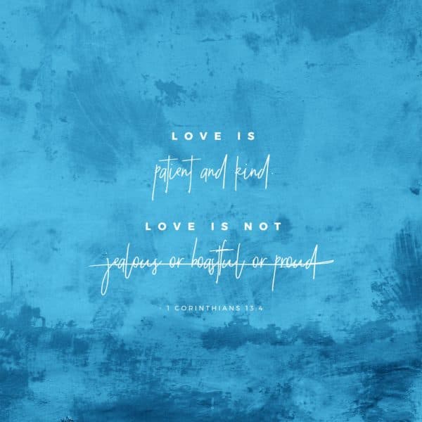 Love is patient and kind. Love is not jealous or boastful or proud. – 1 Corinthians 13:4