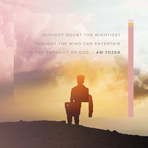 Without doubt the mightiest thought the mind can entertain is the thought of God. – AW Tozer