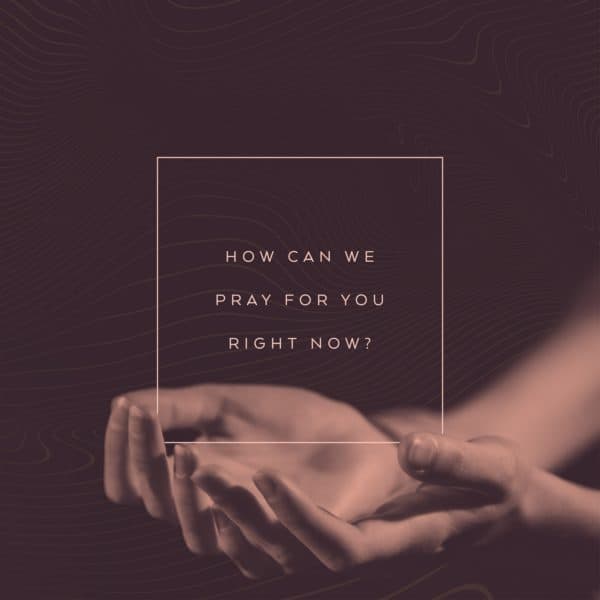 How can we pray for you right now?
