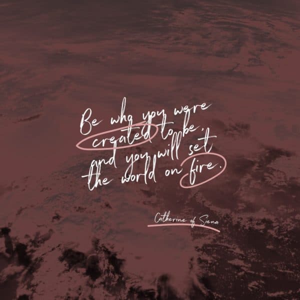 Be who you were created to be, and you will set the world on fire. – St. Catherine of Siena