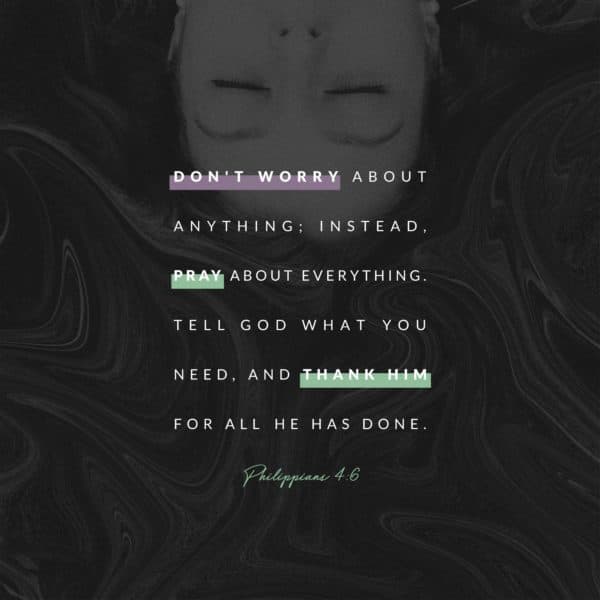 Don’t worry about anything; instead, pray about everything. Tell God what you need, and thank him for all he h...