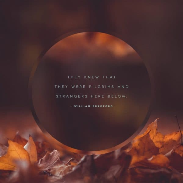 They knew that they were Pilgrims and Strangers here below. – William Bradford