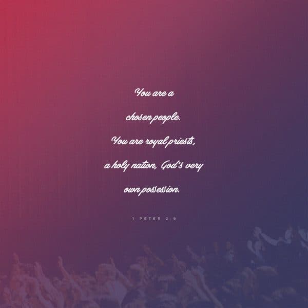 You are a chosen people. You are royal priests, a holy nation, God’s very own possession. – 1 Peter 2:9