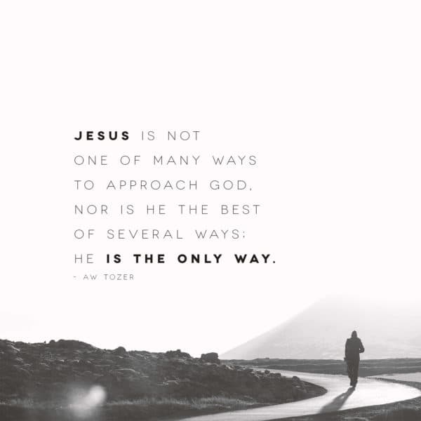 Jesus is not one of many ways to approach God, nor is He the best of several ways; He is the only way. – AW Tozer
