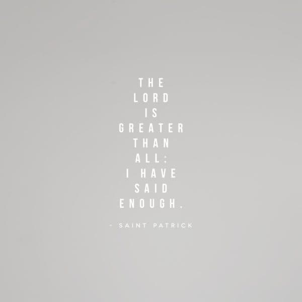 The Lord is greater than all: I have said enough. – Saint Patrick