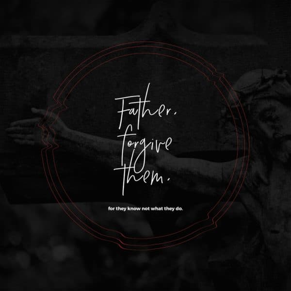 Father, forgive them, for they know not what they do.