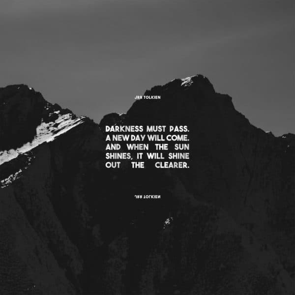 Darkness must pass. A new day will come. And when the sun shines. It will shine out the clearer. – JRR Tolkien