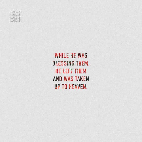 While he was blessing them, he left them and was taken up to heaven. – Luke 24:51