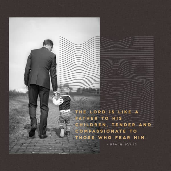 The LORD is like a father to his children, tender and compassionate to those who fear him. – Psalm 103:13