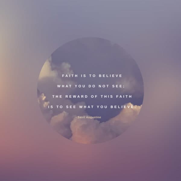 Faith is to believe what you do not see; the reward of this faith is to see what you believe. – Saint Augustine
