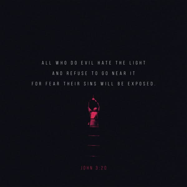 All who do evil hate the light and refuse to go near it for fear their sins will be exposed. – John 3:20