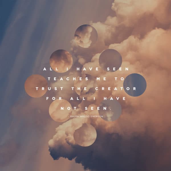 All I have seen teaches me to trust the creator for all I have not seen. – Ralph Waldo Emerson