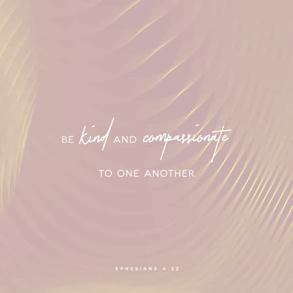 Be kind and compassionate to one another. – Ephesians 4:32
